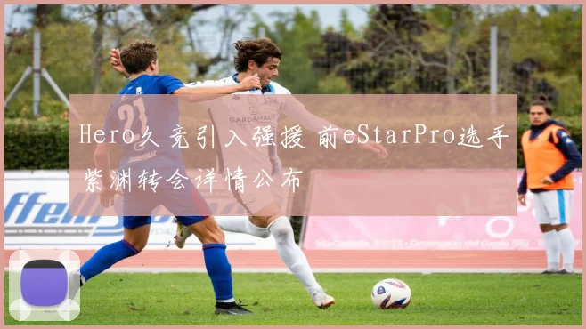 Hero久竞引入强援 前eStarPro选手紫渊转会详情公布