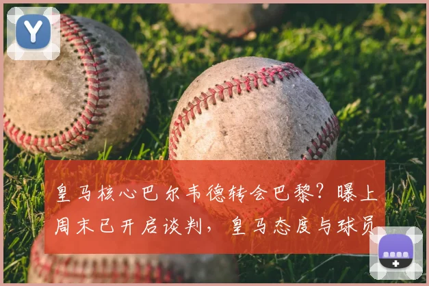 皇马核心巴尔韦德转会巴黎？曝上周末已开启谈判，皇马态度与球员身价成关键