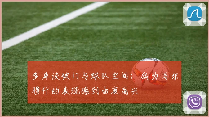 多库谈破门与球队空间:我为马尔穆什的表现感到由衷高兴
