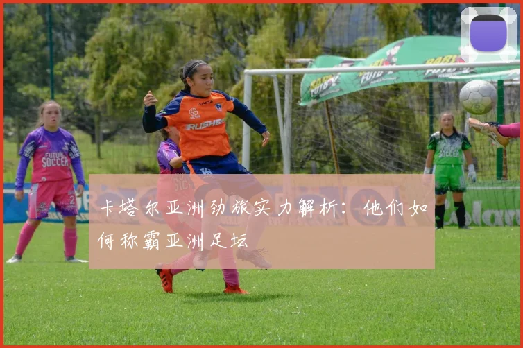 卡塔尔亚洲劲旅实力解析：他们如何称霸亚洲足坛