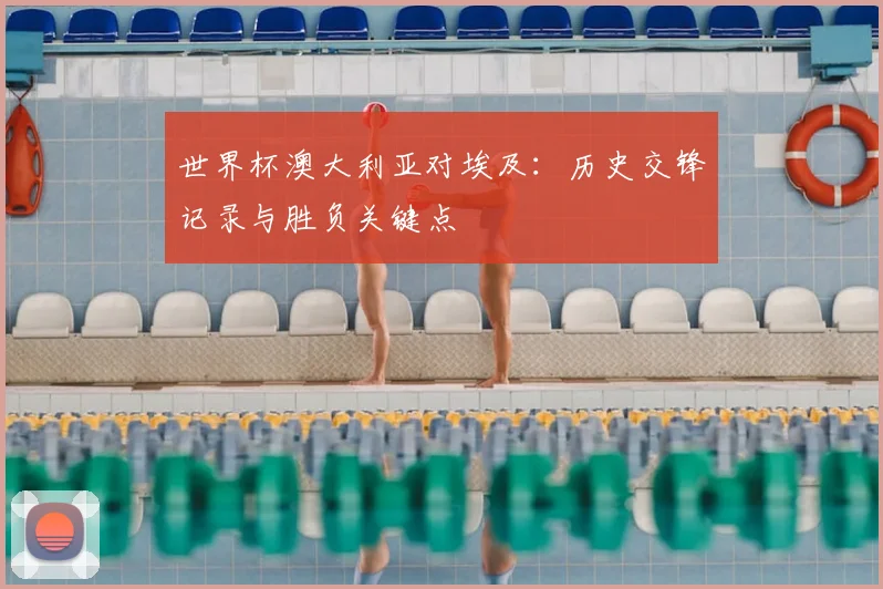 世界杯澳大利亚对埃及：历史交锋记录与胜负关键点