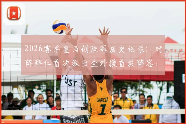 2026赛季皇马创欧冠历史记录：对阵拜仁首次派出全外援首发阵容，无西班牙球员登场引发热议