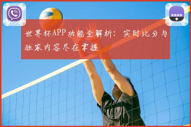 世界杯APP功能全解析：实时比分与独家内容尽在掌握