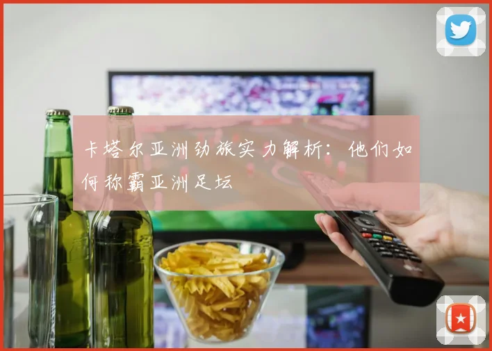 卡塔尔亚洲劲旅实力解析：他们如何称霸亚洲足坛