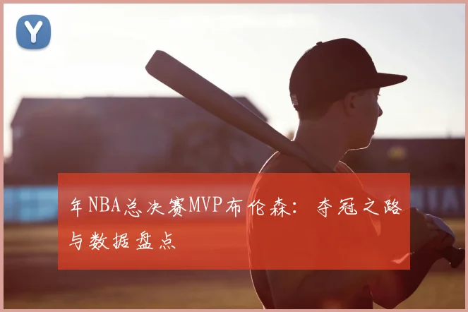年NBA总决赛MVP布伦森：夺冠之路与数据盘点