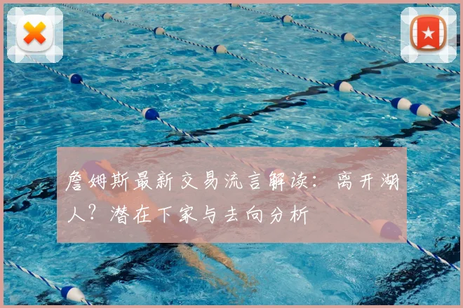 詹姆斯最新交易流言解读：离开湖人？潜在下家与去向分析