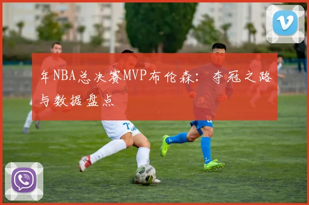 年NBA总决赛MVP布伦森：夺冠之路与数据盘点