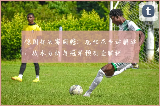 德国杯决赛前瞻：孔帕尼专访解读，战术分析与冠军预测全解析