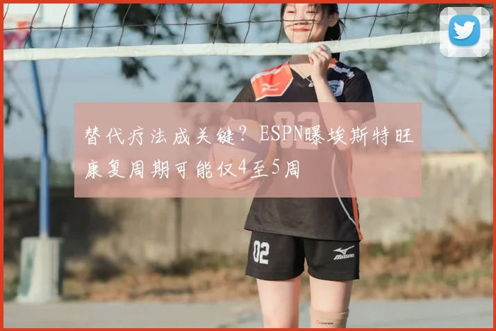 替代疗法成关键？ESPN曝埃斯特旺康复周期可能仅4至5周