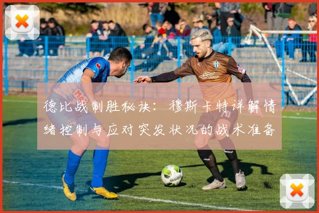 德比战制胜秘诀：穆斯卡特详解情绪控制与应对突发状况的战术准备