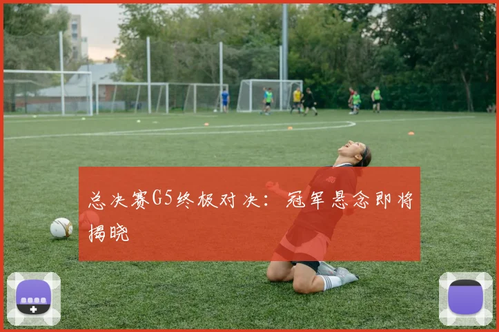总决赛G5终极对决：冠军悬念即将揭晓