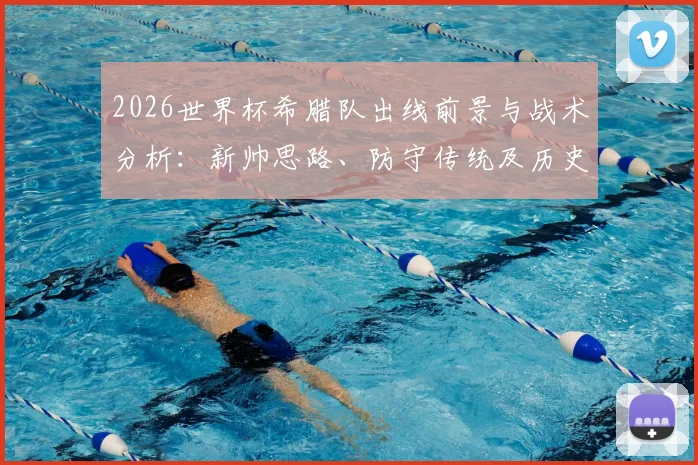 2026世界杯希腊队出线前景与战术分析：新帅思路、防守传统及历史战绩解读