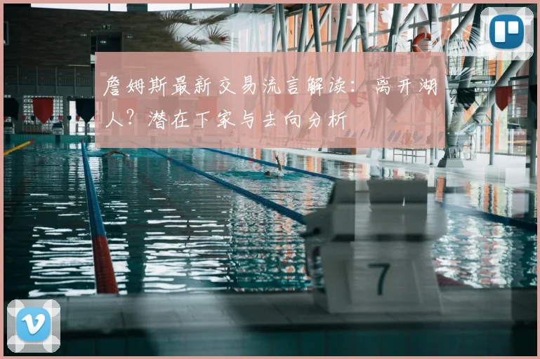 詹姆斯最新交易流言解读：离开湖人？潜在下家与去向分析