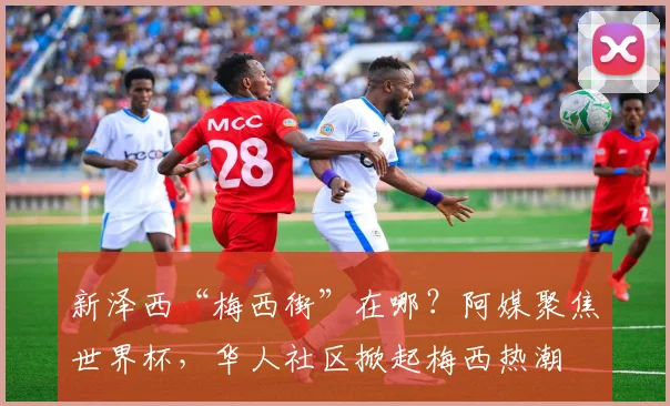 新泽西“梅西街”在哪？阿媒聚焦世界杯，华人社区掀起梅西热潮