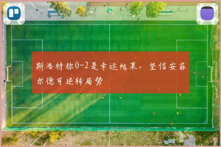 斯洛特称0-2是幸运结果，坚信安菲尔德可逆转局势