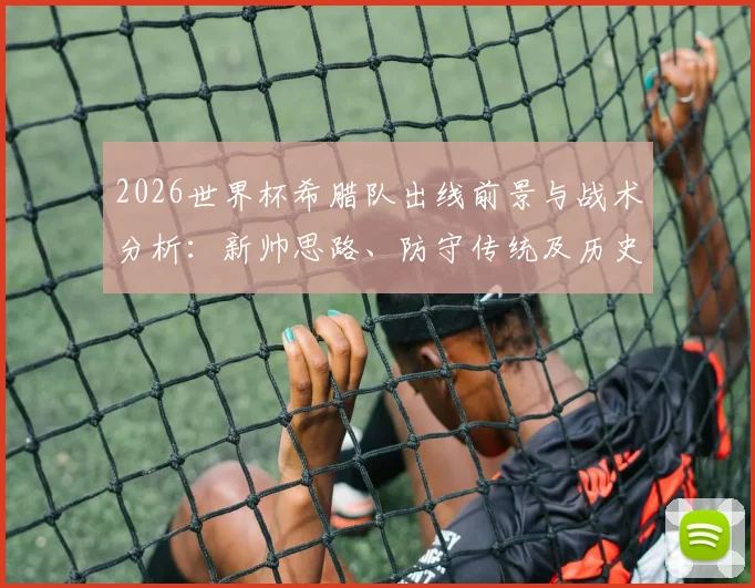 2026世界杯希腊队出线前景与战术分析：新帅思路、防守传统及历史战绩解读