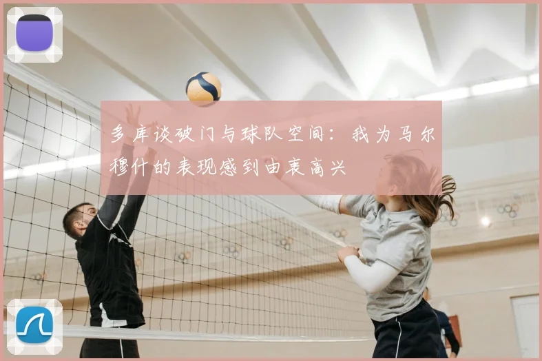 多库谈破门与球队空间：我为马尔穆什的表现感到由衷高兴