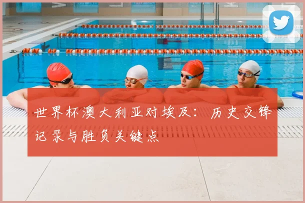 世界杯澳大利亚对埃及：历史交锋记录与胜负关键点