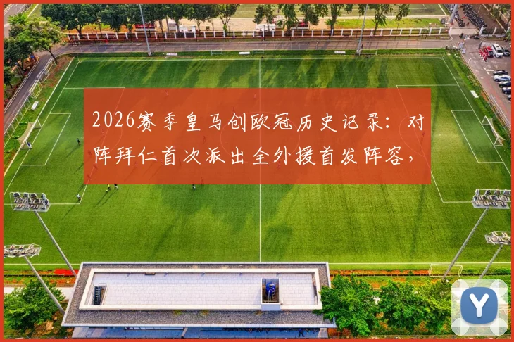 2026赛季皇马创欧冠历史记录:对阵拜仁首次派出全外援首发阵容,无西班牙球员登场引发热议