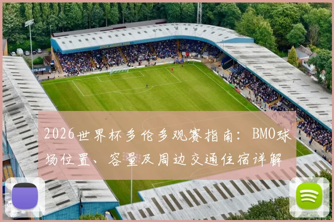 2026世界杯多伦多观赛指南：BMO球场位置、容量及周边交通住宿详解