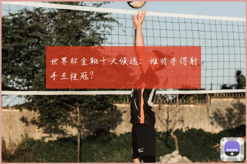 世界杯金靴十大候选：谁将夺得射手王桂冠？