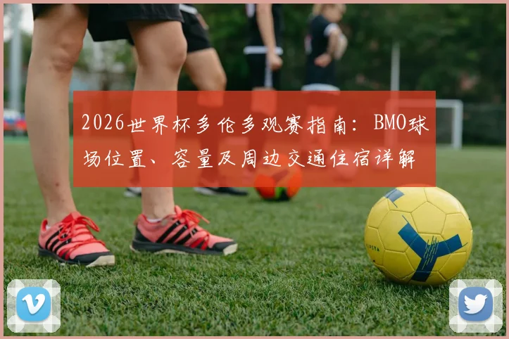 2026世界杯多伦多观赛指南：BMO球场位置、容量及周边交通住宿详解